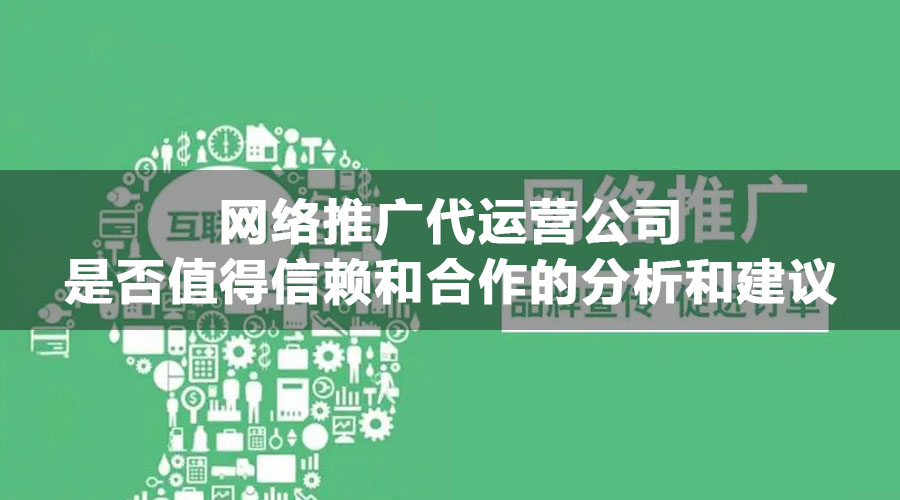 网络推广代运营公司是否值得信赖和合作的分析和建议