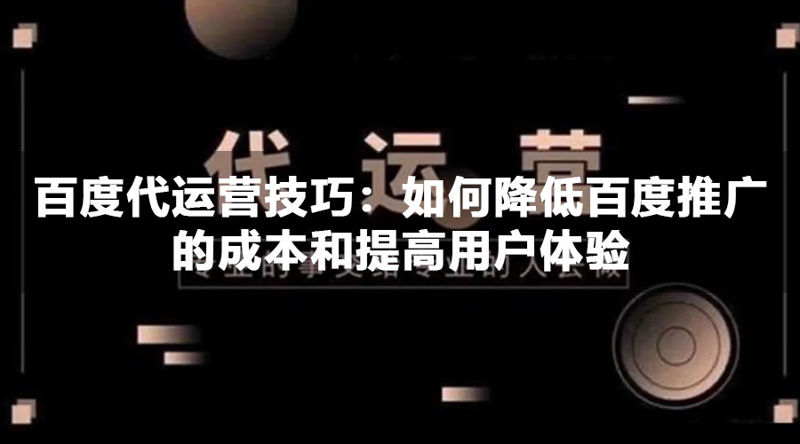 百度代运营技巧：如何降低百度推广的成本和提高用户体验