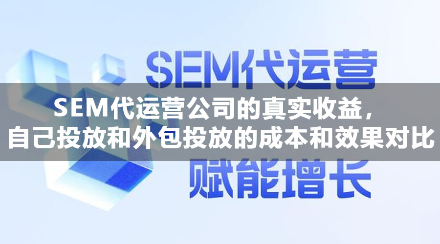 SEM代运营公司的真实收益，自己投放和外包投放的成本和效果对比