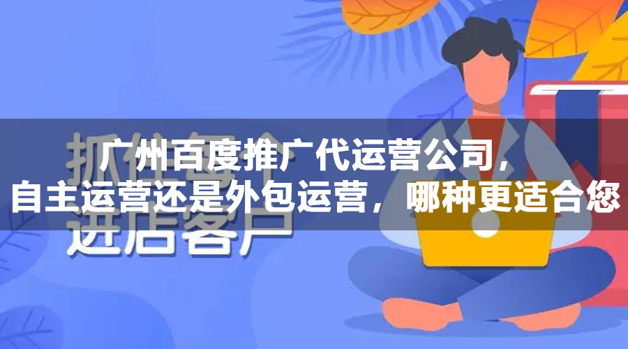 广州百度推广代运营公司，自主运营还是外包运营，哪种更适合您