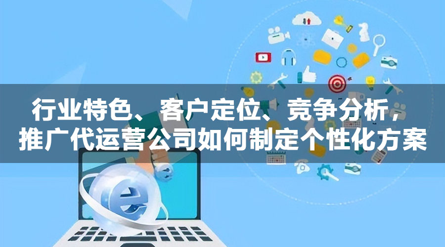 行业特色、客户定位、竞争分析，推广代运营公司如何制定个性化方案