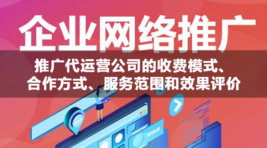 推广代运营公司的收费模式、合作方式、服务范围和效果评价