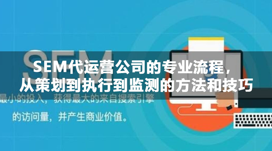 SEM代运营公司的专业流程，从策划到执行到监测的方法和技巧