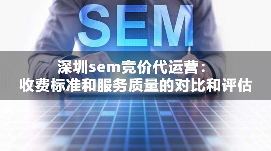 深圳sem竞价代运营：收费标准和服务质量的对比和评估