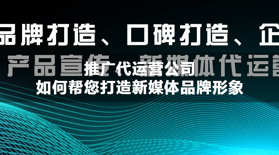 推广代运营公司如何帮您打造新媒体品牌形象