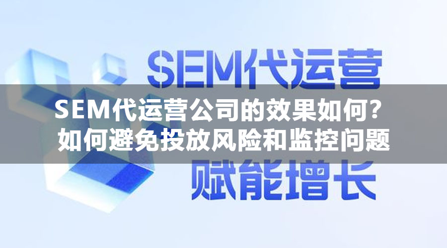 SEM代运营公司的效果如何？如何避免投放风险和监控问题