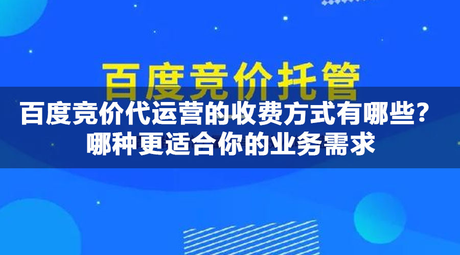 百度竞价代运营的收费方式有哪些？哪种更适合你的业务需求