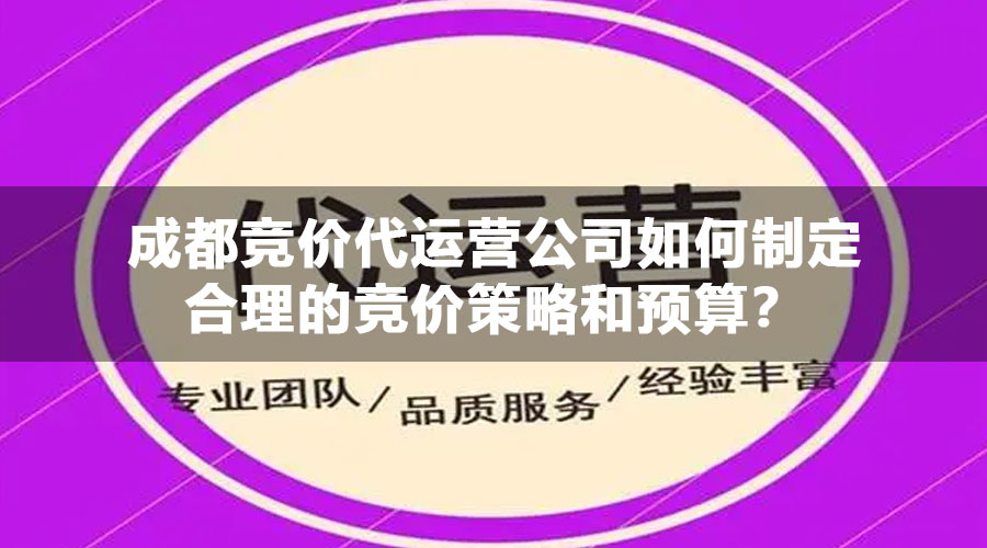 成都竞价代运营公司如何制定合理的竞价策略和预算？