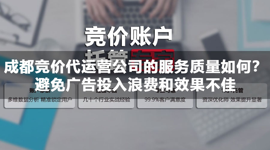 成都竞价代运营公司的服务质量如何？避免广告投入浪费和效果不佳