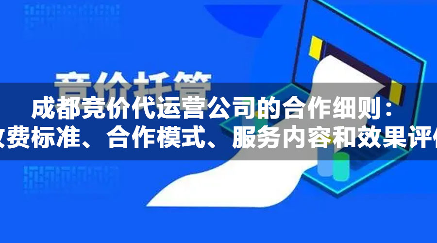 成都竞价代运营公司的合作细则：收费标准、合作模式、服务内容和效果评估