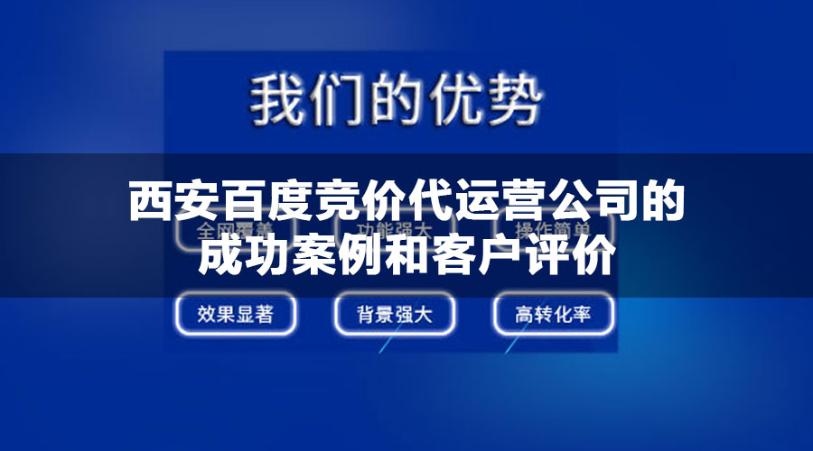 西安百度竞价代运营公司的成功案例和客户评价