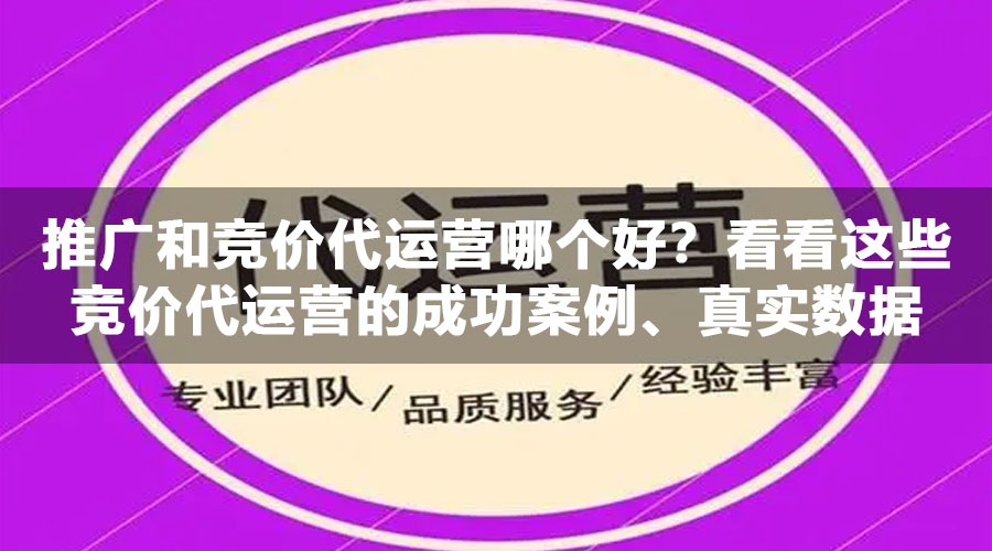 推广和竞价代运营哪个好？看看这些竞价代运营的成功案例、真实数据