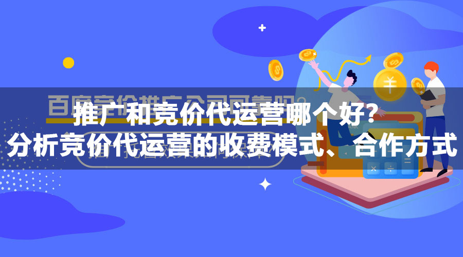 推广和竞价代运营哪个好？分析竞价代运营的收费模式、合作方式和效果评估