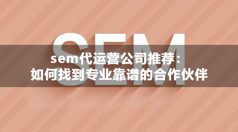 sem代运营公司推荐：如何找到专业靠谱的合作伙伴