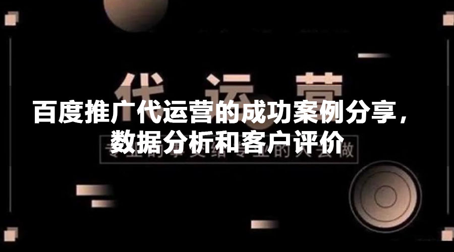 百度推广代运营的成功案例分享，数据分析和客户评价