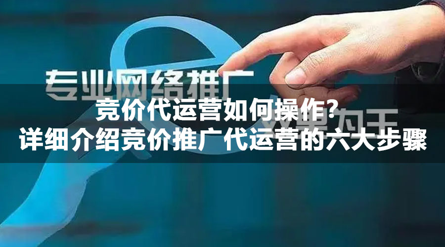 竞价代运营如何操作？详细介绍竞价推广代运营的六大步骤