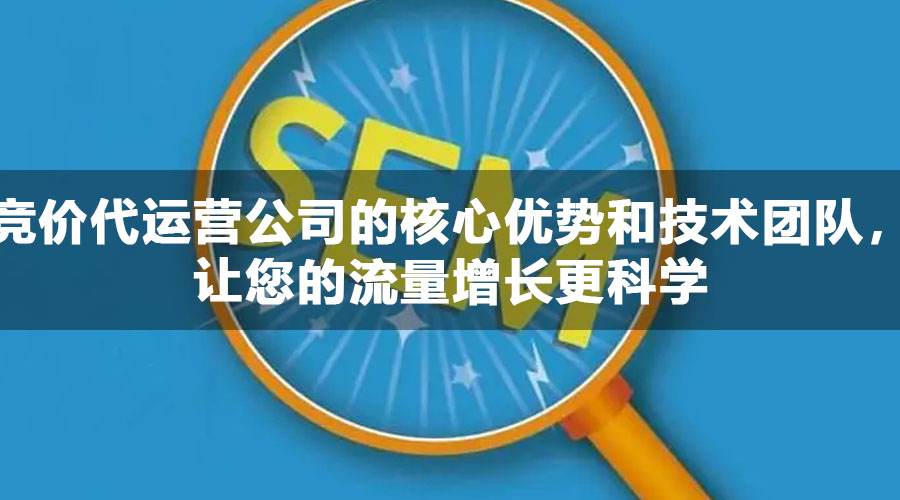 竞价代运营公司的核心优势和技术团队，让您的流量增长更科学