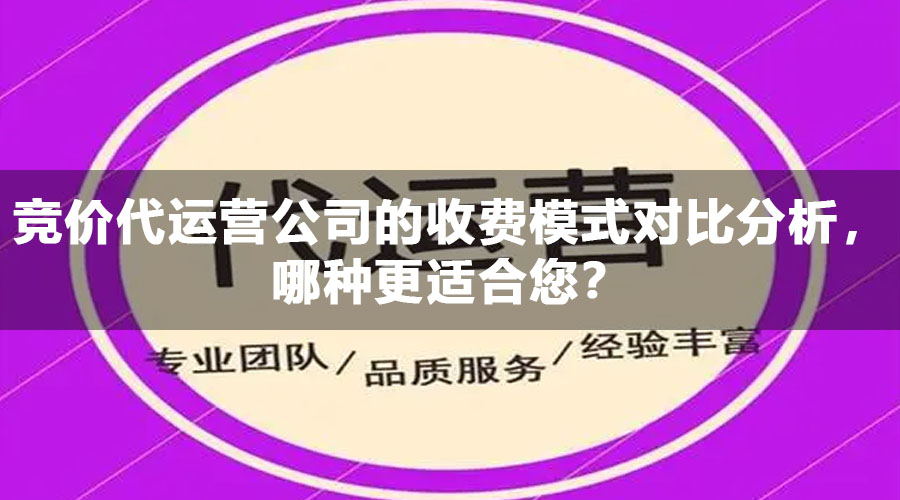 竞价代运营公司的收费模式对比分析，哪种更适合您？