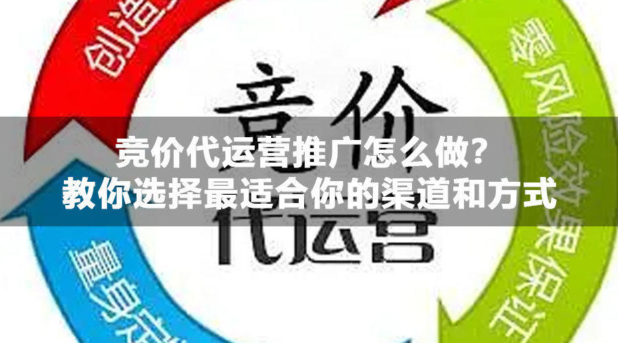 竞价代运营推广怎么做？教你选择最适合你的渠道和方式