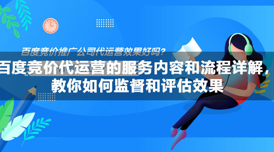 百度竞价代运营的服务内容和流程详解，教你如何监督和评估效果