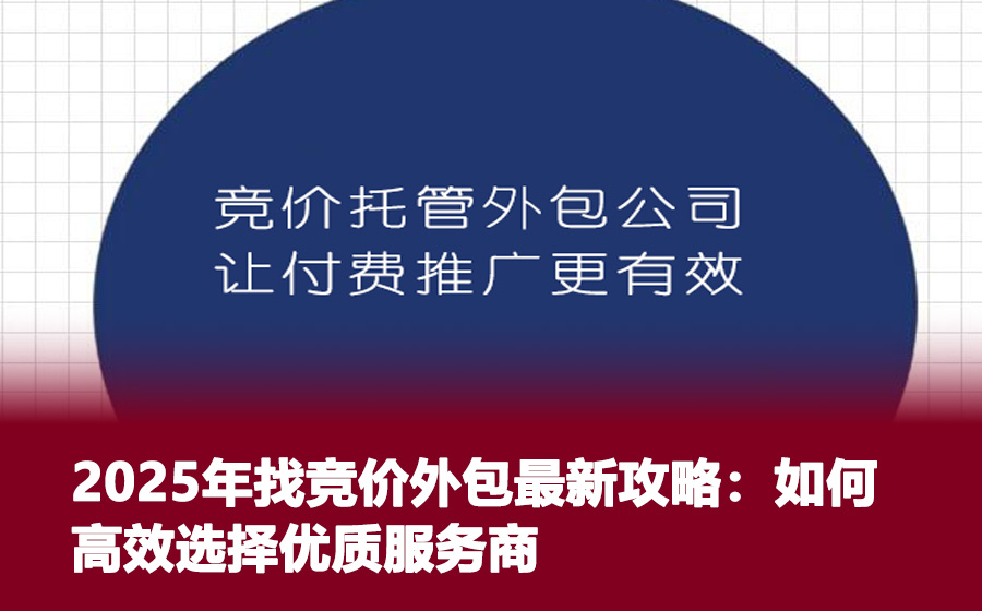2025年找竞价外包最新攻略：如何高效选择优质服务商